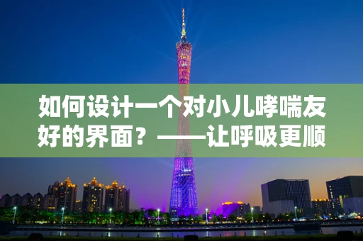 如何设计一个对小儿哮喘友好的界面？——让呼吸更顺畅的UI设计策略