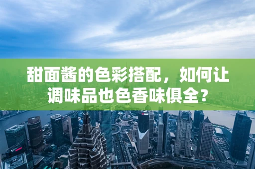 甜面酱的色彩搭配，如何让调味品也色香味俱全？