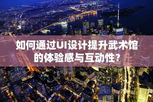 如何通过UI设计提升武术馆的体验感与互动性？
