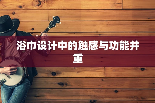 浴巾设计中的触感与功能并重