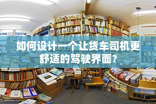 如何设计一个让货车司机更舒适的驾驶界面？