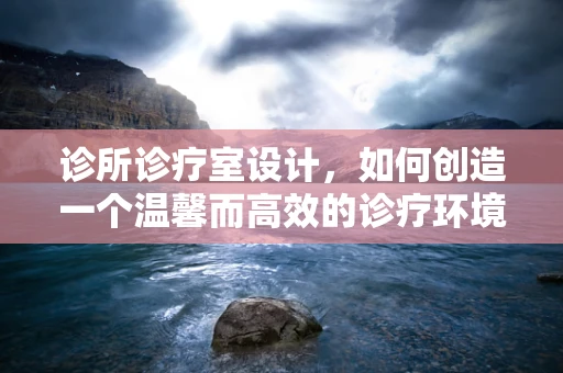 诊所诊疗室设计，如何创造一个温馨而高效的诊疗环境？