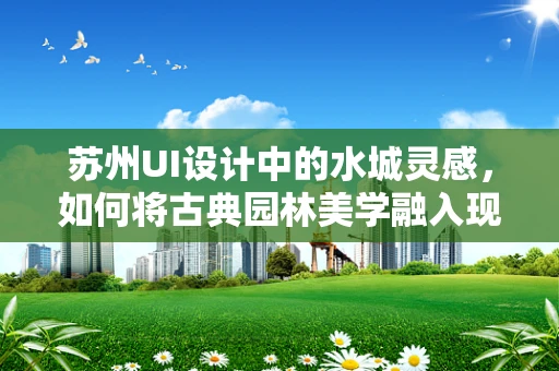 苏州UI设计中的水城灵感，如何将古典园林美学融入现代界面？