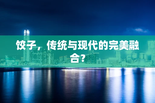 饺子，传统与现代的完美融合？