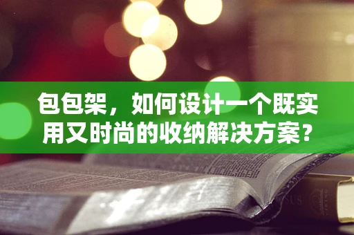 包包架，如何设计一个既实用又时尚的收纳解决方案？