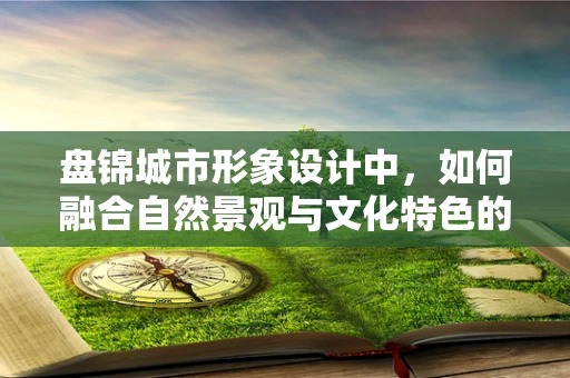 盘锦城市形象设计中，如何融合自然景观与文化特色的平衡？