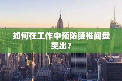 如何在工作中预防腰椎间盘突出？