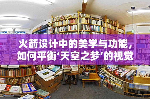 火箭设计中的美学与功能，如何平衡‘天空之梦’的视觉冲击与实用性能？