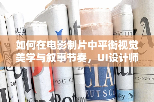 如何在电影制片中平衡视觉美学与叙事节奏，UI设计师的视角