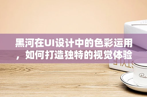 黑河在UI设计中的色彩运用，如何打造独特的视觉体验？