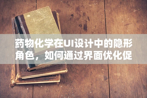 药物化学在UI设计中的隐形角色，如何通过界面优化促进药物使用安全？