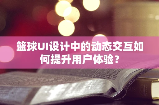 篮球UI设计中的动态交互如何提升用户体验？