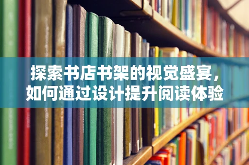 探索书店书架的视觉盛宴，如何通过设计提升阅读体验？