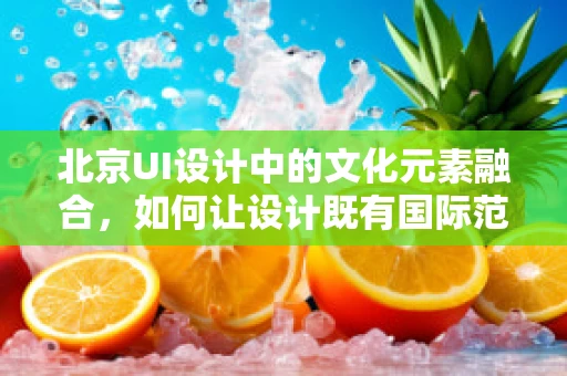 北京UI设计中的文化元素融合，如何让设计既有国际范又不失本土特色？