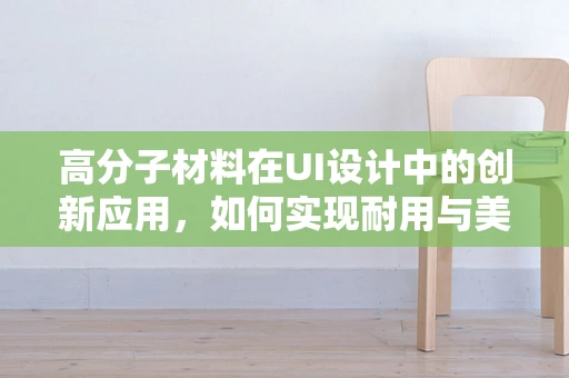 高分子材料在UI设计中的创新应用，如何实现耐用与美感的完美融合？