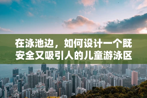 在泳池边，如何设计一个既安全又吸引人的儿童游泳区？