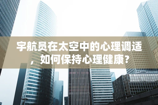 宇航员在太空中的心理调适，如何保持心理健康？