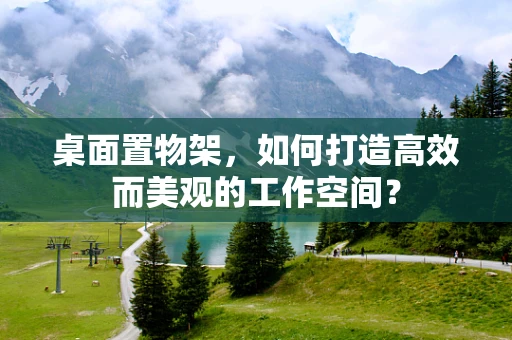 桌面置物架，如何打造高效而美观的工作空间？