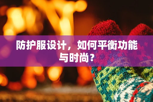 防护服设计，如何平衡功能与时尚？