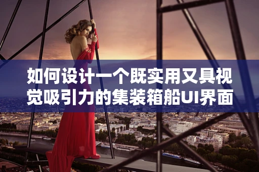 如何设计一个既实用又具视觉吸引力的集装箱船UI界面？