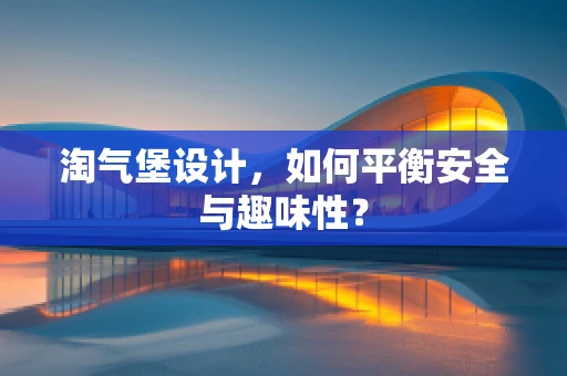 淘气堡设计，如何平衡安全与趣味性？