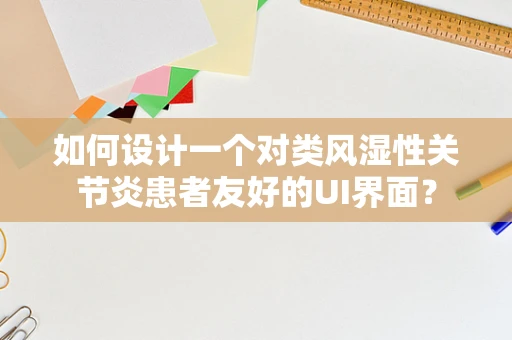 如何设计一个对类风湿性关节炎患者友好的UI界面？