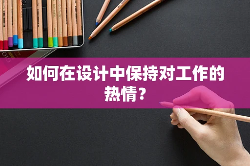 如何在设计中保持对工作的热情？