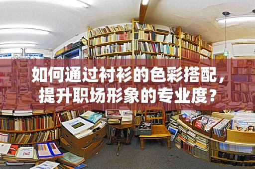 如何通过衬衫的色彩搭配，提升职场形象的专业度？