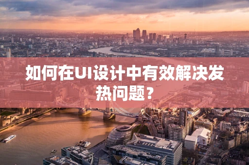 如何在UI设计中有效解决发热问题？