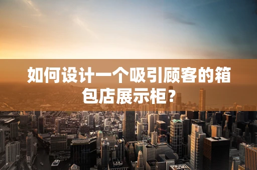 如何设计一个吸引顾客的箱包店展示柜？