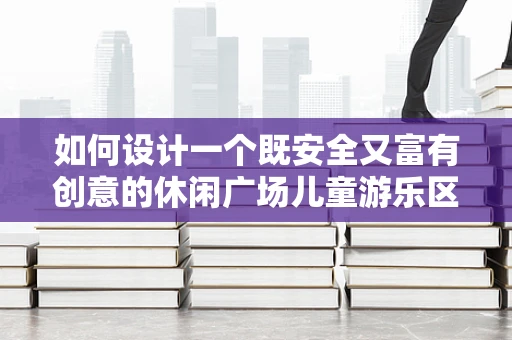 如何设计一个既安全又富有创意的休闲广场儿童游乐区？