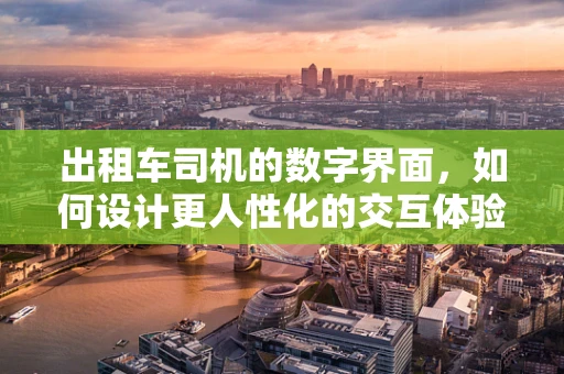 出租车司机的数字界面，如何设计更人性化的交互体验？