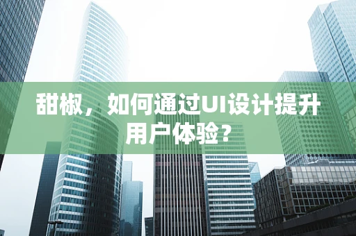 甜椒，如何通过UI设计提升用户体验？