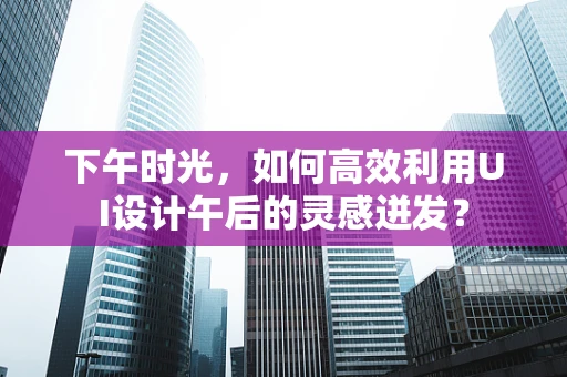 下午时光，如何高效利用UI设计午后的灵感迸发？