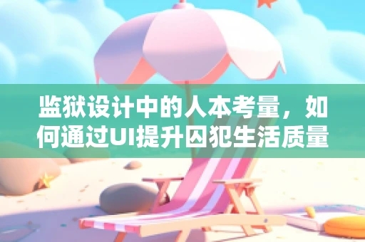 监狱设计中的人本考量，如何通过UI提升囚犯生活质量？