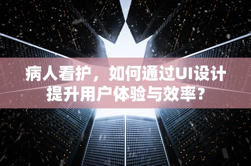 病人看护，如何通过UI设计提升用户体验与效率？