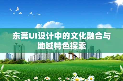 东莞UI设计中的文化融合与地域特色探索