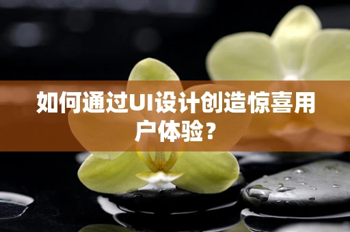 如何通过UI设计创造惊喜用户体验？