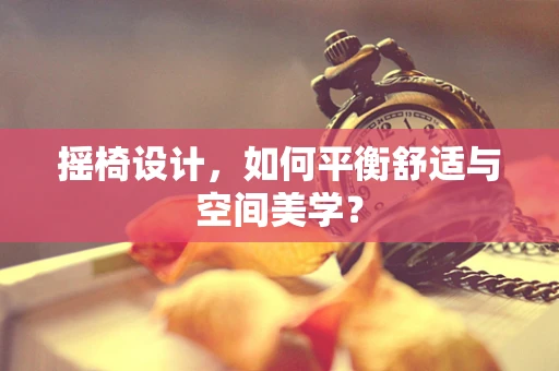 摇椅设计，如何平衡舒适与空间美学？