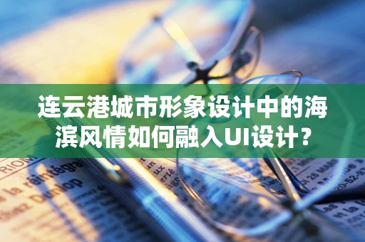连云港城市形象设计中的海滨风情如何融入UI设计？