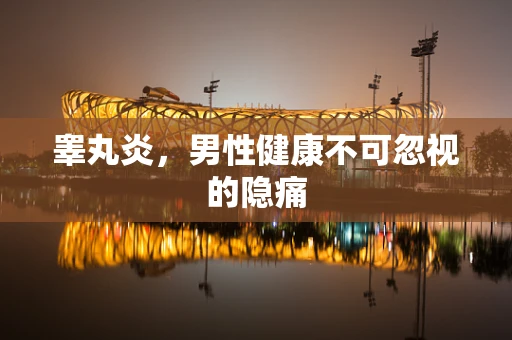 睾丸炎，男性健康不可忽视的隐痛