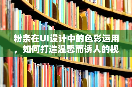 粉条在UI设计中的色彩运用，如何打造温馨而诱人的视觉效果？