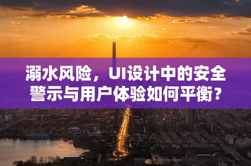 溺水风险，UI设计中的安全警示与用户体验如何平衡？