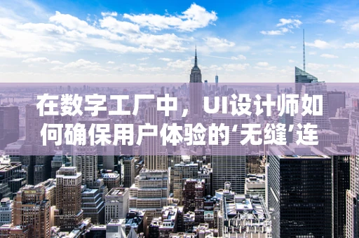 在数字工厂中，UI设计师如何确保用户体验的‘无缝’连接？