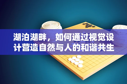 湖泊湖畔，如何通过视觉设计营造自然与人的和谐共生？