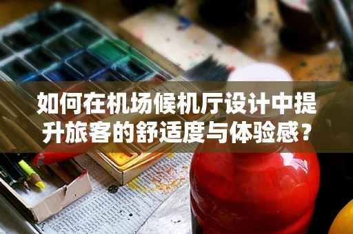 如何在机场候机厅设计中提升旅客的舒适度与体验感？