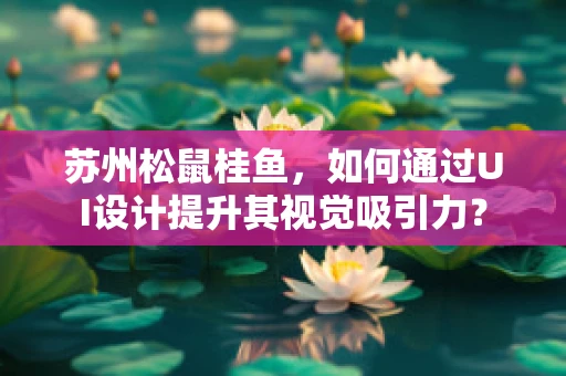 苏州松鼠桂鱼，如何通过UI设计提升其视觉吸引力？