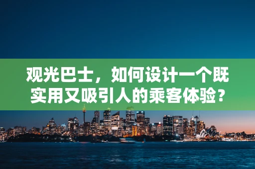 观光巴士，如何设计一个既实用又吸引人的乘客体验？