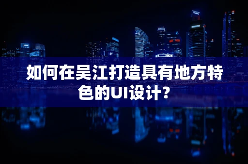 如何在吴江打造具有地方特色的UI设计？