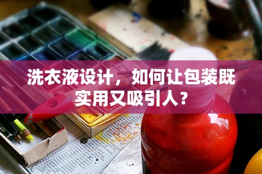 洗衣液设计，如何让包装既实用又吸引人？